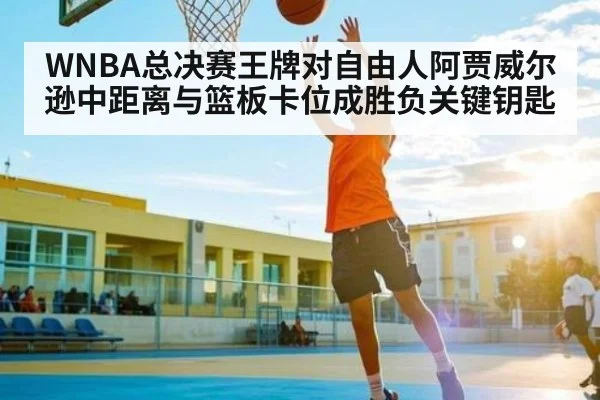 WNBA总决赛王牌对自由人阿贾威尔逊中距离与篮板卡位成胜负关键钥匙