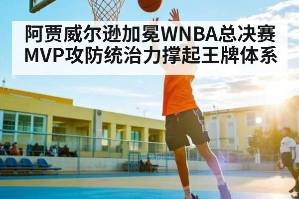 阿贾威尔逊加冕WNBA总决赛MVP攻防统治力撑起王牌体系