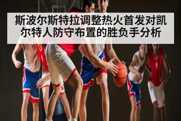 斯波尔斯特拉调整热火首发对凯尔特人防守布置的胜负手分析
